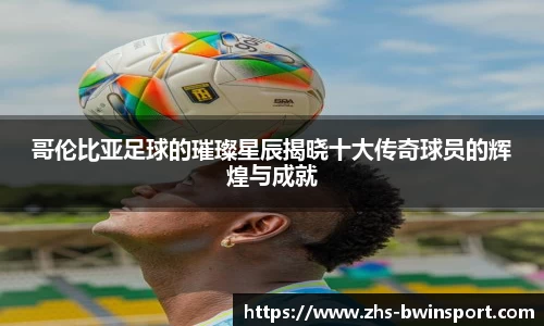 哥伦比亚足球的璀璨星辰揭晓十大传奇球员的辉煌与成就