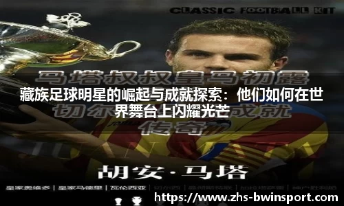 藏族足球明星的崛起与成就探索：他们如何在世界舞台上闪耀光芒